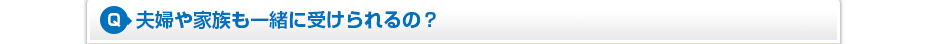 夫婦や家族も一緒に受けられるの？